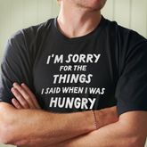Sorry For The Things I Said When I Was Hungry T Shirt